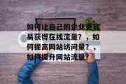 如何让自己的企业更容易获得在线流量?,如何提高网站访问量?,如何提升网站流量? 如何让自己的企业更容易获得在线流量?,如何提高网站访问量?,如何提升网站流量?