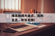 爆笑新闻大盘点，笑料百出，欢乐无限！