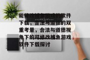 能修改捕鱼游戏的软件下载,合法与道德的双重考量,合法与道德视角下的可修改捕鱼游戏软件下载探讨 能修改捕鱼游戏的软件下载,合法与道德的双重考量,合法与道德视角下的可修改捕鱼游戏软件下载探讨