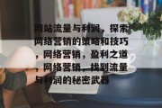 网站流量与利润,探索网络营销的策略和技巧,网络营销,盈利之道,网络营销,找到流量与利润的秘密武器 网站流量与利润,探索网络营销的策略和技巧,网络营销,盈利之道,网络营销,找到流量与利润的秘密武器