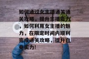 如何通过女主播通关通关攻略，提升主播能力，如何利用女主播的魅力，在限定时间内顺利完成通关攻略，提升自身实力!