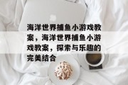 海洋世界捕鱼小游戏教案,海洋世界捕鱼小游戏教案,探索与乐趣的完美结合 海洋世界捕鱼小游戏教案,海洋世界捕鱼小游戏教案,探索与乐趣的完美结合