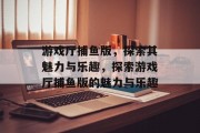 游戏厅捕鱼版,探索其魅力与乐趣,探索游戏厅捕鱼版的魅力与乐趣 游戏厅捕鱼版,探索其魅力与乐趣,探索游戏厅捕鱼版的魅力与乐趣