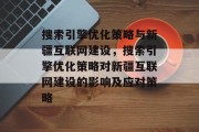搜索引擎优化策略与新疆互联网建设,搜索引擎优化策略对新疆互联网建设的影响及应对策略 搜索引擎优化策略与新疆互联网建设,搜索引擎优化策略对新疆互联网建设的影响及应对策略
