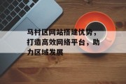 马村区网站搭建优势，打造高效网络平台，助力区域发展