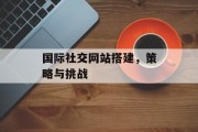 国际社交网站搭建，策略与挑战