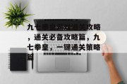 九七拳皇游戏通关攻略，通关必备攻略篇，九七拳皇，一键通关策略篇