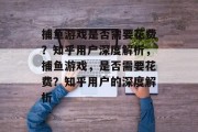 捕鱼游戏是否需要花费？知乎用户深度解析，捕鱼游戏，是否需要花费？知乎用户的深度解析