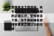 警惕非法下载游戏，关于最新捕鱼游戏苹果版的正确认识，警惕非法下载，关于最新捕鱼游戏苹果版正确认识的引导