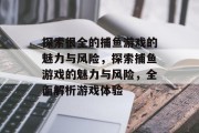探索很全的捕鱼游戏的魅力与风险,探索捕鱼游戏的魅力与风险,全面解析游戏体验 探索很全的捕鱼游戏的魅力与风险,探索捕鱼游戏的魅力与风险,全面解析游戏体验