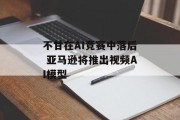 不甘在AI竞赛中落后 亚马逊将推出视频AI模型