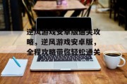 逆风游戏安卓版通关攻略，逆风游戏安卓版，全程攻略带你轻松通关