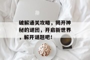 破解通关攻略，揭开神秘的谜团，开启新世界，解开谜题吧！