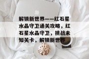 解锁新世界——红石星水晶守卫通关攻略,红石星水晶守卫,挑战未知关卡,解锁新世界