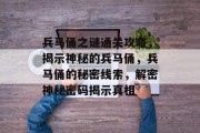 兵马俑之谜通关攻略,揭示神秘的兵马俑,兵马俑的秘密线索,解密神秘密码揭示真相