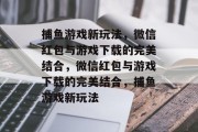 捕鱼游戏新玩法，微信红包与游戏下载的完美结合，微信红包与游戏下载的完美结合，捕鱼游戏新玩法