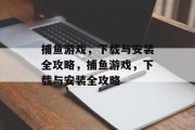 捕鱼游戏，下载与安装全攻略，捕鱼游戏，下载与安装全攻略