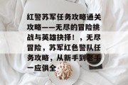 红警苏军任务攻略通关攻略——无尽的冒险挑战与英雄抉择！，无尽冒险，苏军红色警队任务攻略，从新手到老手一应俱全