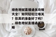 绿色地狱直播通关攻略大全!如何轻松过难关?你真的准备好了吗?,绿色地狱直播通关攻略