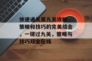 快速通关第九关攻略，策略和技巧的完美结合，一键过九关，策略与技巧双全在线