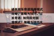 通关娱乐奇遇困难模式攻略,策略与技巧,过关奇遇: 如何应对困难模式?策略与技巧大揭秘