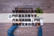 如何顺利过六关挑战,PVE通关攻略分享,六关闯关秘籍,PVE攻略超实用技巧分享 如何顺利过六关挑战,PVE通关攻略分享,六关闯关秘籍,PVE攻略超实用技巧分享