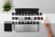 老版本生化危机2通关攻略！，攻略，老版本生化危机2通关秘籍！