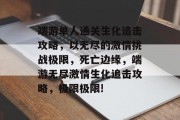 端游单人通关生化追击攻略,以无尽的激情挑战极限,死亡边缘,端游无尽激情生化追击攻略,极限极限!