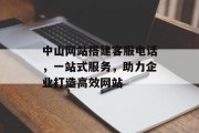中山网站搭建客服电话，一站式服务，助力企业打造高效网站