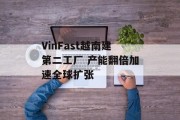 VinFast越南建第二工厂 产能翻倍加速全球扩张