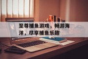 至尊捕鱼游戏，畅游海洋，尽享捕鱼乐趣
