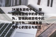 3K捕鱼游戏中心，警惕网络游戏中的非法行为，警惕网络游戏中的非法行为，3K捕鱼游戏中心的警示与规范
