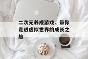 二次元养成游戏，带你走进虚拟世界的成长之旅