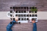 怀旧版街机捕鱼游戏下载,重温经典,回忆童年,怀旧街机捕鱼游戏下载,重温经典,回忆童年时光 怀旧版街机捕鱼游戏下载,重温经典,回忆童年,怀旧街机捕鱼游戏下载,重温经典,回忆童年时光