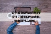 关于捕鱼6代游戏机的探讨,捕鱼6代游戏机,深度探讨与解析 关于捕鱼6代游戏机的探讨,捕鱼6代游戏机,深度探讨与解析