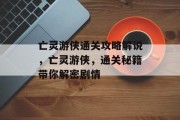亡灵游侠通关攻略解说,亡灵游侠,通关秘籍带你解密剧情 亡灵游侠通关攻略解说,亡灵游侠,通关秘籍带你解密剧情