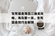 生死狙击海岛二通关攻略,海岛第一关,生死狙击技巧全解锁