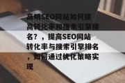 高明SEO网站如何提高转化率和搜索引擎排名?,提高SEO网站转化率与搜索引擎排名,如何通过优化策略实现