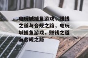 电玩城捕鱼游戏，赚钱之道与合规之路，电玩城捕鱼游戏，赚钱之道与合规之路