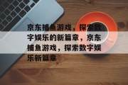 京东捕鱼游戏，探索数字娱乐的新篇章，京东捕鱼游戏，探索数字娱乐新篇章