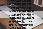 SEO网站优化是指通过使用搜索引擎优化（SEO）技术提高其在互联网上被搜索的结果。这种策略可以提升一个网站的流量、影响力和用户忠诚度。，SEO优化，提高网站流量与影响力的关键