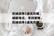 机械战争2通关攻略，破解难点、寻找策略，机械战争2通关攻略