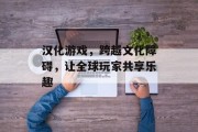 汉化游戏，跨越文化障碍，让全球玩家共享乐趣