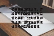 公安捕鱼游戏违法，游戏背后的法律风险与监管必要性，公安捕鱼游戏违法，游戏背后的法律风险与监管必要性