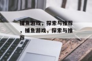 捕鱼游戏,探索与推荐,捕鱼游戏,探索与推荐 捕鱼游戏,探索与推荐,捕鱼游戏,探索与推荐