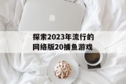 探索2023年流行的网络版20捕鱼游戏