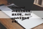 Gustingustale通关攻略指南，通关攻略， Gustustale全新玩家必看！