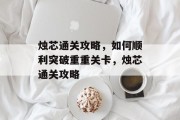 烛芯通关攻略，如何顺利突破重重关卡，烛芯通关攻略