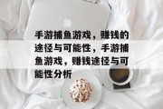 手游捕鱼游戏,赚钱的途径与可能性,手游捕鱼游戏,赚钱途径与可能性分析 手游捕鱼游戏,赚钱的途径与可能性,手游捕鱼游戏,赚钱途径与可能性分析