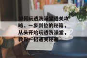 如何玩透洗澡堂通关攻略,一步到位的秘籍,从头开始玩透洗澡堂,教你一招通关秘籍